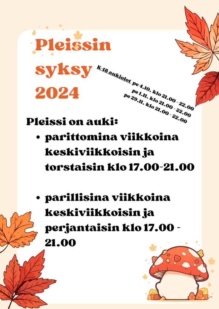 Pleissin syksy 2024
parittomina viikkoina keskiviikkoisin ja torstaisin klo 17.00 - 21.00
parillisina viikkoina keskiviikkoisin ja  perjantaisin klo 17.00 -21.00

K-18 aukioloajat
pe 4.10.2024 klo 21-22
pe 1.11.2024 klo 21-22
pe 29.11.2024 klo 21-22